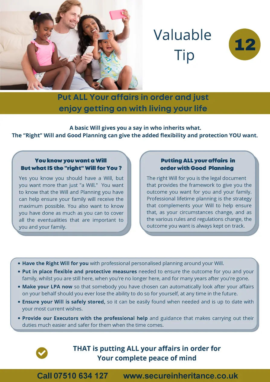    Valuable Tip  12  Put ALL Your affairs in order and just enjoy getting on with living your life A basic Will gives you ...