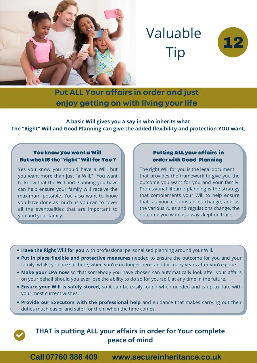    Valuable 12 Tip  Put ALL Your affairs in order and just enjoy getting on with living your life A basic Will gives you a...